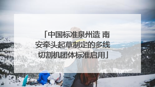 中国标准泉州造 南安牵头起草制定的多线切割机团体标准启用