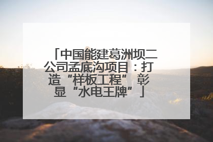 中国能建葛洲坝二公司孟底沟项目：打造“样板工程” 彰显“水电王牌”