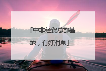 中非经贸总部基地，有好消息