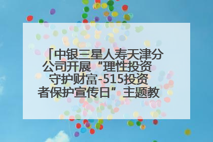 中银三星人寿天津分公司开展“理性投资 守护财富-515投资者保护宣传日”主题教育宣传活动