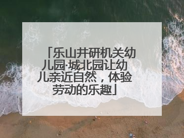 乐山井研机关幼儿园·城北园让幼儿亲近自然，体验劳动的乐趣
