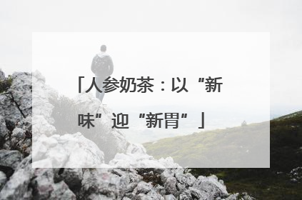 人参奶茶：以“新味”迎“新胃”