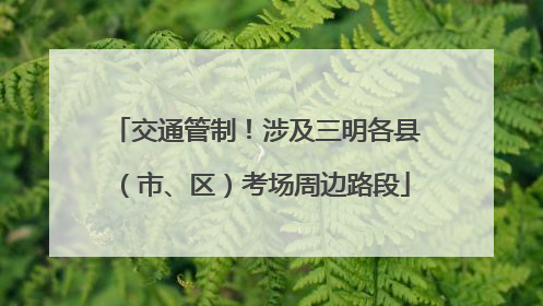 交通管制！涉及三明各县（市、区）考场周边路段