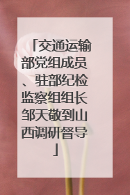 交通运输部党组成员、驻部纪检监察组组长邹天敬到山西调研督导