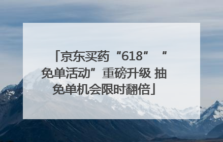 京东买药“618”“免单活动”重磅升级 抽免单机会限时翻倍