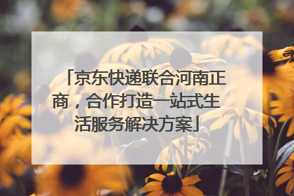 京东快递联合河南正商，合作打造一站式生活服务解决方案