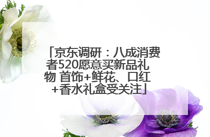 京东调研：八成消费者520愿意买新品礼物 首饰+鲜花、口红+香水礼盒受关注