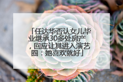 任达华否认女儿毕业继承30多处房产，回应让其进入演艺圈：她喜欢就好