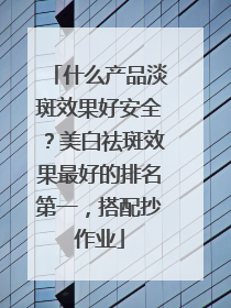 什么产品淡斑效果好安全？美白祛斑效果最好的排名第一，搭配抄作业