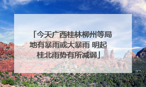 今天广西桂林柳州等局地有暴雨或大暴雨 明起桂北雨势有所减弱