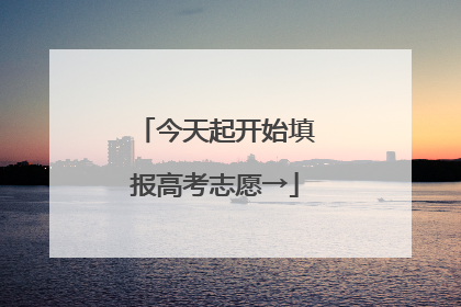 今天起开始填报高考志愿→
