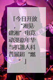 今日开放，“湘见·建湘”电竞动漫嘉年华与机器人科普展超“燃”