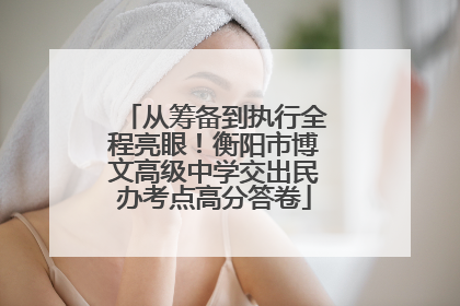 从筹备到执行全程亮眼！衡阳市博文高级中学交出民办考点高分答卷