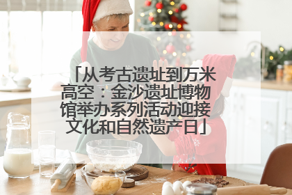 从考古遗址到万米高空：金沙遗址博物馆举办系列活动迎接文化和自然遗产日