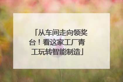 从车间走向领奖台！看这家工厂青工玩转智能制造