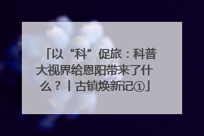 以“科”促旅：科普大视界给恩阳带来了什么？丨古镇焕新记①