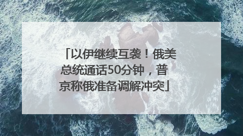 以伊继续互袭！俄美总统通话50分钟，普京称俄准备调解冲突