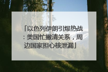 以色列伊朗引爆热战：美国忙撇清关系，周边国家担心核泄漏