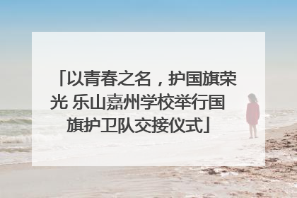 以青春之名，护国旗荣光 乐山嘉州学校举行国旗护卫队交接仪式