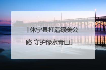 休宁县打造绿美公路 守护绿水青山