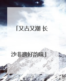 又古又潮 长沙非遗好韵味