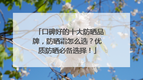 口碑好的十大防晒品牌，防晒霜怎么选？优质防晒必备选择！