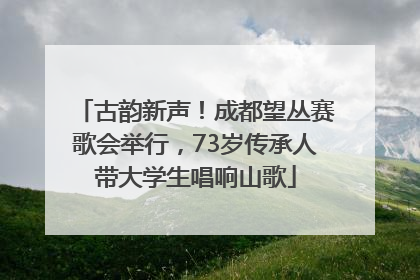 古韵新声！成都望丛赛歌会举行，73岁传承人带大学生唱响山歌