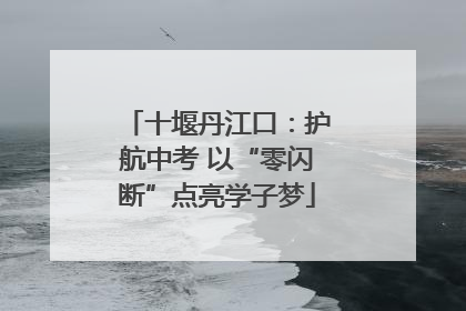 十堰丹江口：护航中考 以“零闪断”点亮学子梦