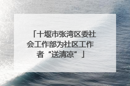 十堰市张湾区委社会工作部为社区工作者“送清凉”