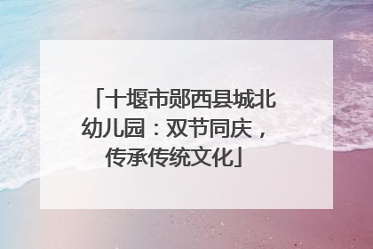 十堰市郧西县城北幼儿园：双节同庆，传承传统文化