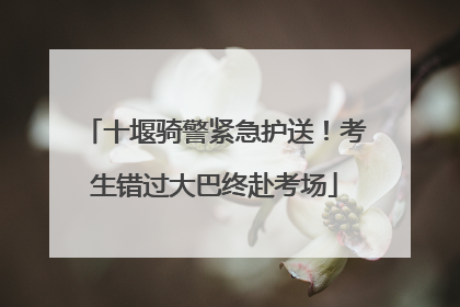 十堰骑警紧急护送！考生错过大巴终赴考场