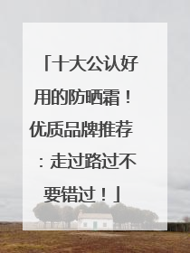 十大公认好用的防晒霜！优质品牌推荐：走过路过不要错过！
