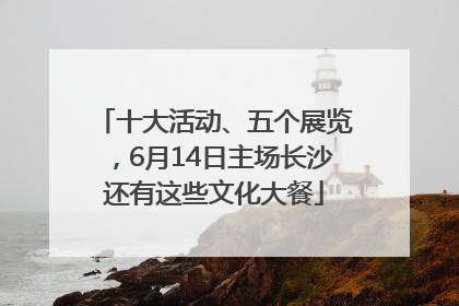 十大活动、五个展览，6月14日主场长沙还有这些文化大餐