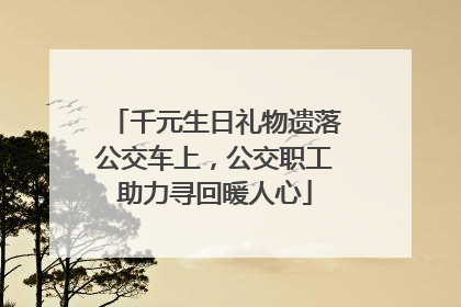 千元生日礼物遗落公交车上，公交职工助力寻回暖人心