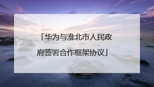 华为与淮北市人民政府签署合作框架协议