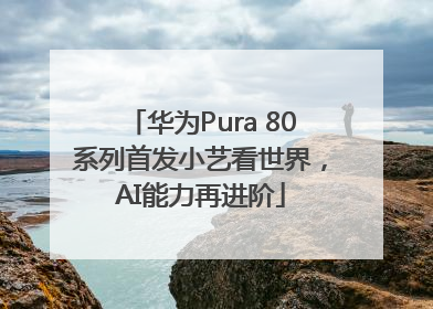 华为Pura 80系列首发小艺看世界，AI能力再进阶