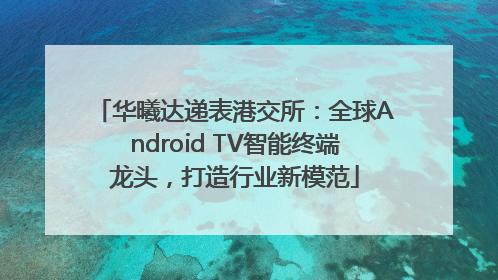 华曦达递表港交所：全球Android TV智能终端龙头，打造行业新模范