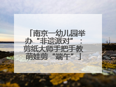 南京一幼儿园举办“非遗派对”：剪纸大师手把手教萌娃剪“端午”