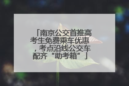 南京公交首推高考生免费乘车优惠，考点沿线公交车配齐“助考箱”