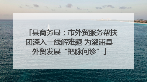 县商务局：市外贸服务帮扶团深入一线解难题 为溆浦县外贸发展“把脉问诊”