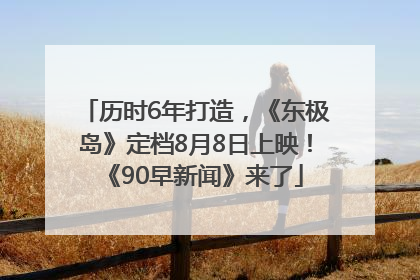 历时6年打造，《东极岛》定档8月8日上映！《90早新闻》来了