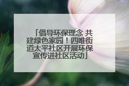 倡导环保理念 共建绿色家园！四唯街道太平社区开展环保宣传进社区活动