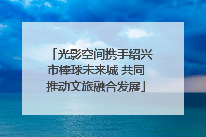 光影空间携手绍兴市棒球未来城 共同推动文旅融合发展