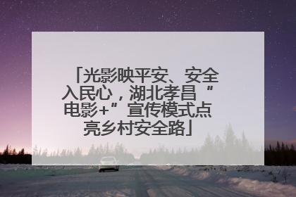 光影映平安、安全入民心，湖北孝昌“电影+”宣传模式点亮乡村安全路