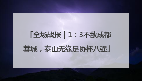全场战报｜1：3不敌成都蓉城，泰山无缘足协杯八强