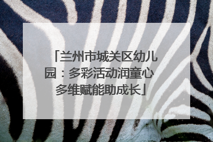 兰州市城关区幼儿园：多彩活动润童心 多维赋能助成长