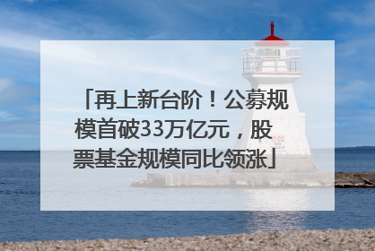 再上新台阶！公募规模首破33万亿元，股票基金规模同比领涨