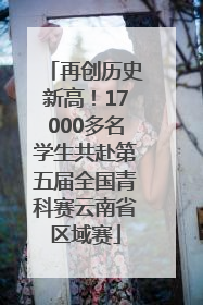 再创历史新高！17000多名学生共赴第五届全国青科赛云南省区域赛