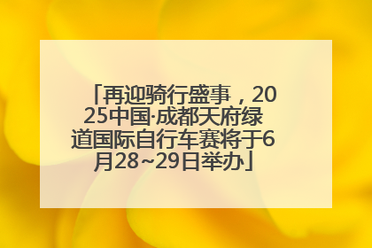 再迎骑行盛事，2025中国·成都天府绿道国际自行车赛将于6月28~29日举办