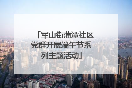 军山街蒲潭社区党群开展端午节系列主题活动